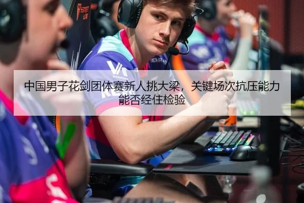 中国男子花剑团体赛新人挑大梁，关键场次抗压能力能否经住检验