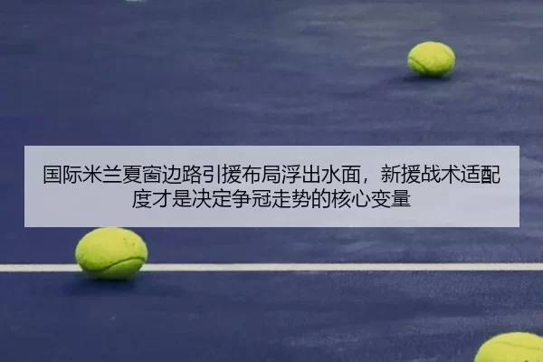国际米兰夏窗边路引援布局浮出水面，新援战术适配度才是决定争冠走势的核心变量